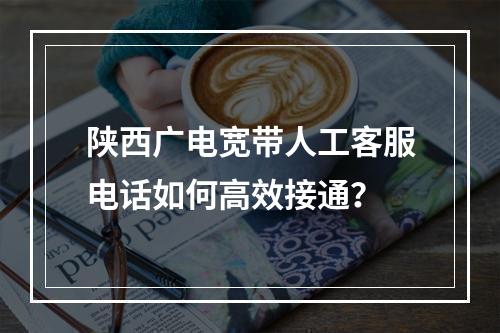 陕西广电宽带人工客服电话如何高效接通？