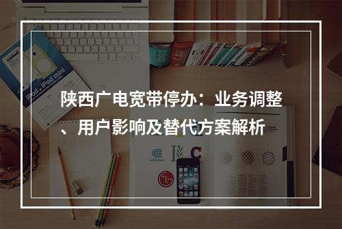陕西广电宽带停办：业务调整、用户影响及替代方案解析