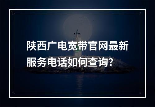 陕西广电宽带官网最新服务电话如何查询？