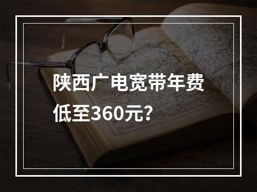 陕西广电宽带年费低至360元？