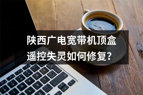 陕西广电宽带机顶盒遥控失灵如何修复？