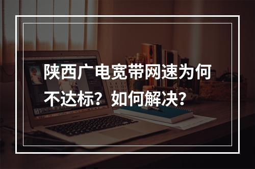 陕西广电宽带网速为何不达标？如何解决？