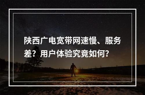 陕西广电宽带网速慢、服务差？用户体验究竟如何？