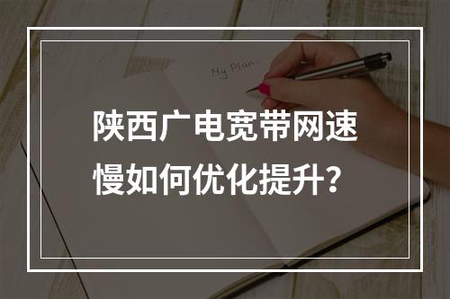 陕西广电宽带网速慢如何优化提升？