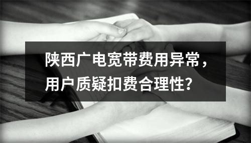 陕西广电宽带费用异常，用户质疑扣费合理性？