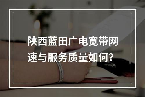 陕西蓝田广电宽带网速与服务质量如何？
