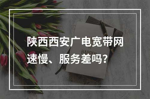 陕西西安广电宽带网速慢、服务差吗？