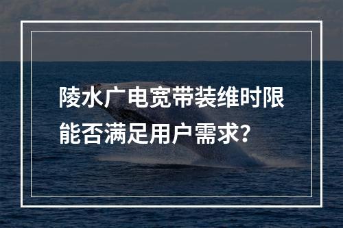 陵水广电宽带装维时限能否满足用户需求？