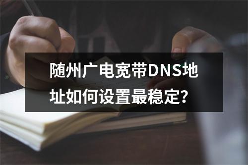 随州广电宽带DNS地址如何设置最稳定？