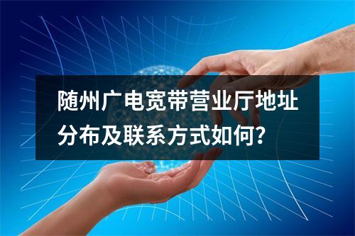 随州广电宽带营业厅地址分布及联系方式如何？