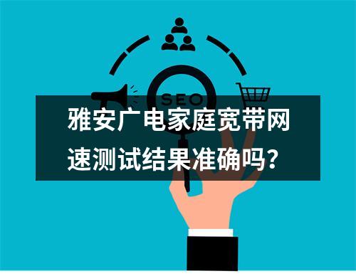 雅安广电家庭宽带网速测试结果准确吗？
