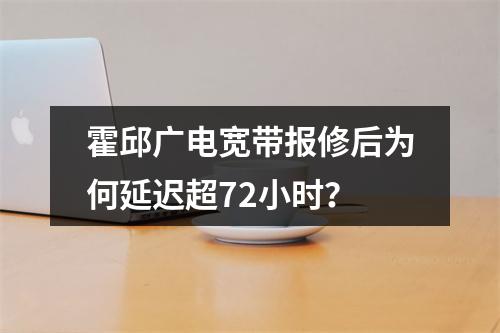 霍邱广电宽带报修后为何延迟超72小时？