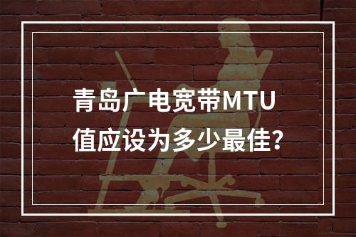 青岛广电宽带MTU值应设为多少最佳？