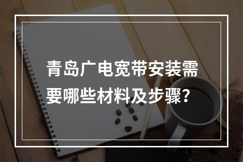 青岛广电宽带安装需要哪些材料及步骤？