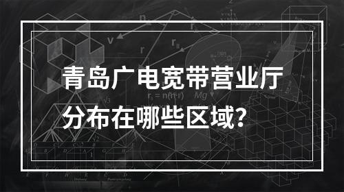 青岛广电宽带营业厅分布在哪些区域？