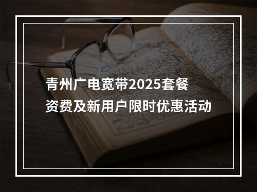 青州广电宽带2025套餐资费及新用户限时优惠活动