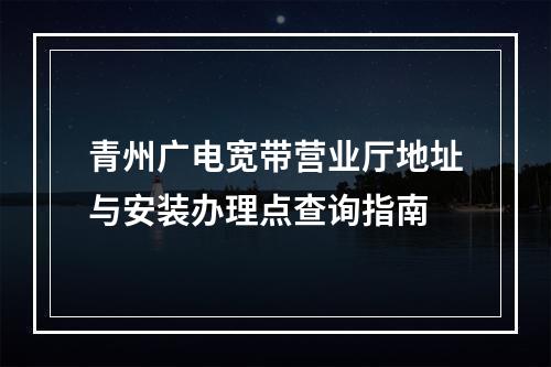 青州广电宽带营业厅地址与安装办理点查询指南
