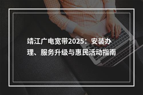 靖江广电宽带2025：安装办理、服务升级与惠民活动指南