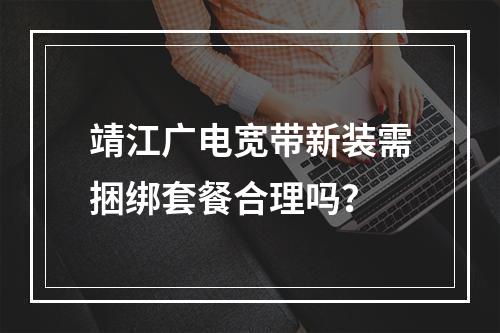 靖江广电宽带新装需捆绑套餐合理吗？