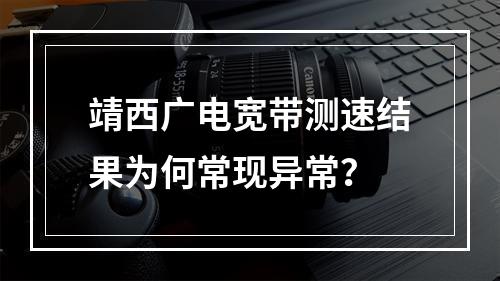 靖西广电宽带测速结果为何常现异常？