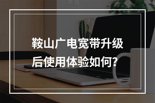 鞍山广电宽带升级后使用体验如何？