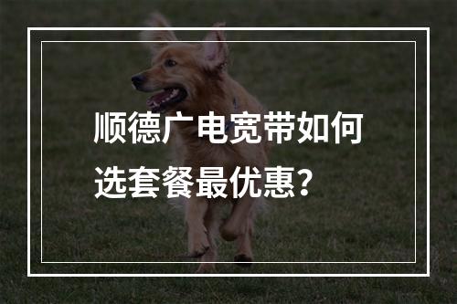 顺德广电宽带如何选套餐最优惠？