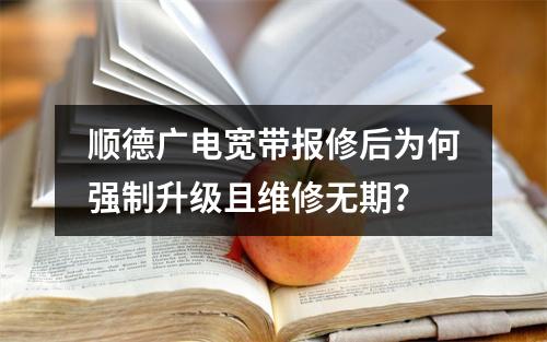 顺德广电宽带报修后为何强制升级且维修无期？