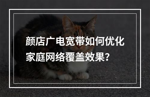 颜店广电宽带如何优化家庭网络覆盖效果？
