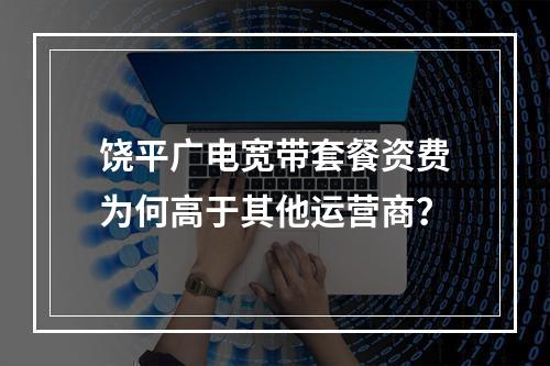 饶平广电宽带套餐资费为何高于其他运营商？