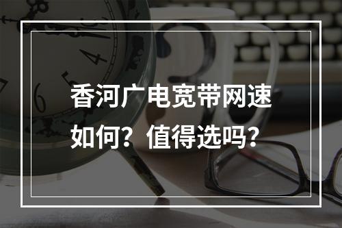 香河广电宽带网速如何？值得选吗？