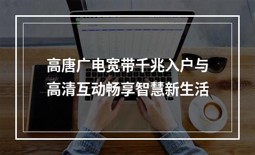 高唐广电宽带千兆入户与高清互动畅享智慧新生活