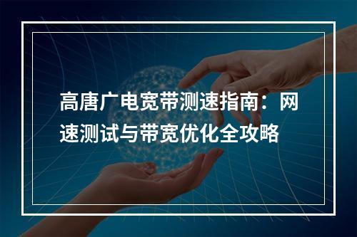 高唐广电宽带测速指南：网速测试与带宽优化全攻略