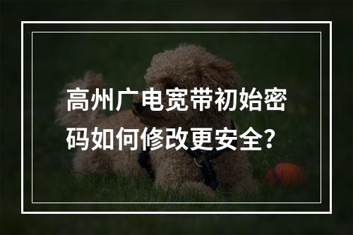 高州广电宽带初始密码如何修改更安全？
