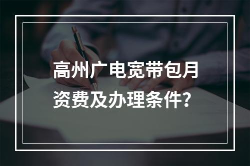 高州广电宽带包月资费及办理条件？