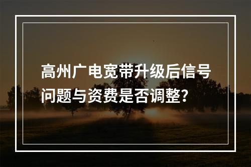高州广电宽带升级后信号问题与资费是否调整？