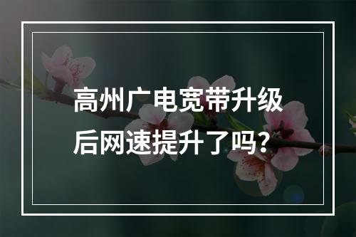 高州广电宽带升级后网速提升了吗？