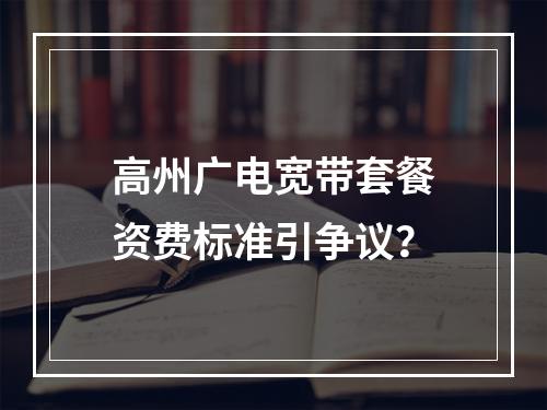 高州广电宽带套餐资费标准引争议？