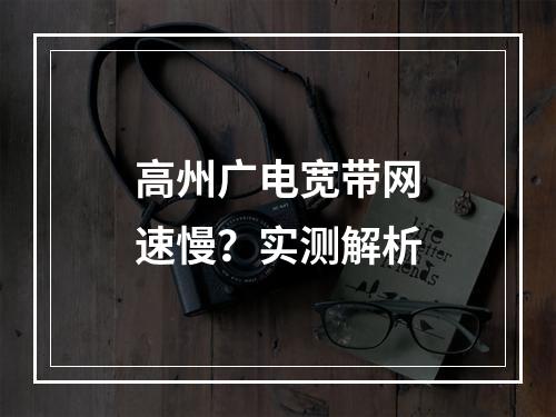 高州广电宽带网速慢？实测解析
