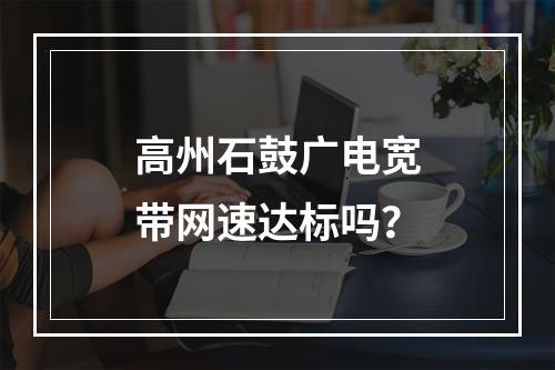 高州石鼓广电宽带网速达标吗？