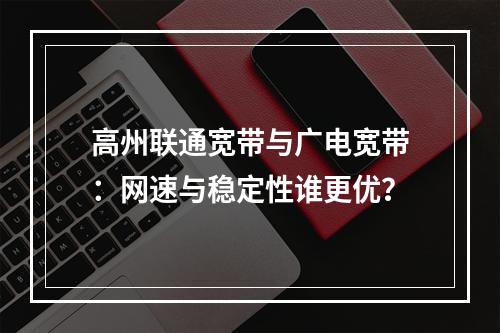 高州联通宽带与广电宽带：网速与稳定性谁更优？