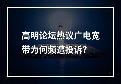 高明论坛热议广电宽带为何频遭投诉？