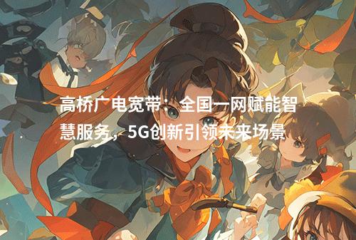 高桥广电宽带：全国一网赋能智慧服务，5G创新引领未来场景