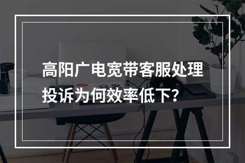 高阳广电宽带客服处理投诉为何效率低下？