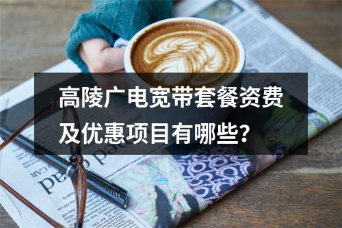 高陵广电宽带套餐资费及优惠项目有哪些？