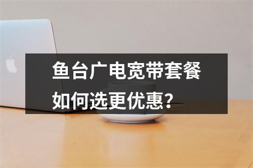 鱼台广电宽带套餐如何选更优惠？