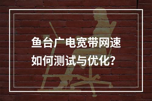 鱼台广电宽带网速如何测试与优化？