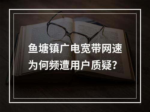 鱼塘镇广电宽带网速为何频遭用户质疑？