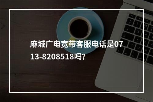 麻城广电宽带客服电话是0713-8208518吗？