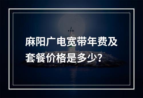 麻阳广电宽带年费及套餐价格是多少？