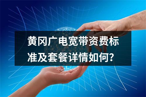 黄冈广电宽带资费标准及套餐详情如何？
